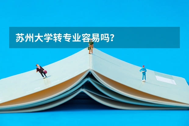 苏州大学转专业容易吗？