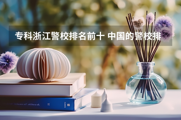 专科浙江警校排名前十 中国的警校排名
