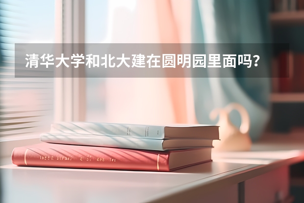 清华大学和北大建在圆明园里面吗？