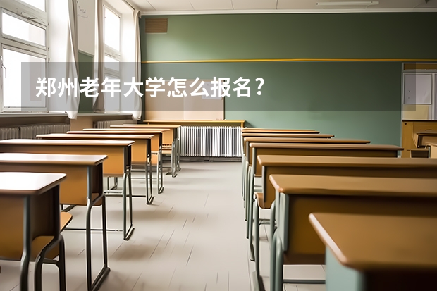 郑州老年大学怎么报名?