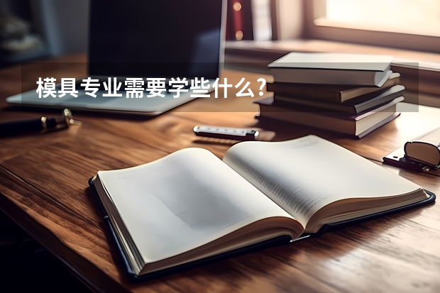 模具专业需要学些什么?