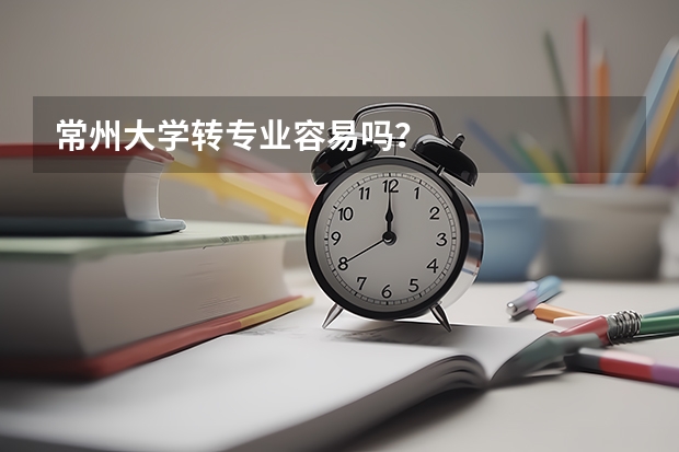 常州大学转专业容易吗？