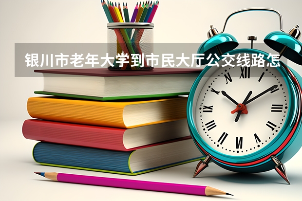 银川市老年大学到市民大厅公交线路怎么走