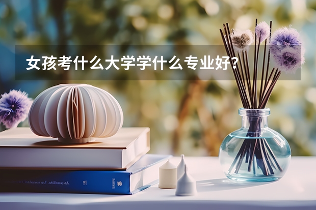 女孩考什么大学学什么专业好？