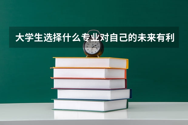 大学生选择什么专业对自己的未来有利呢？