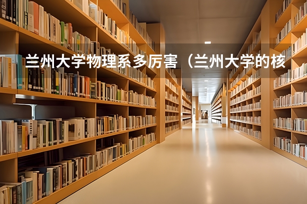 兰州大学物理系多厉害（兰州大学的核物理专业，它是不是位列于全国前几名？）