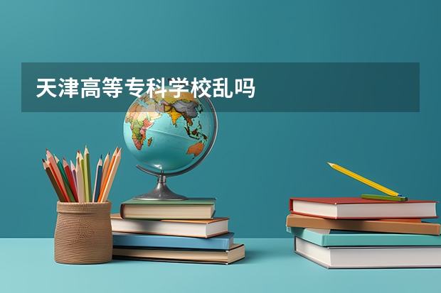 天津高等专科学校乱吗