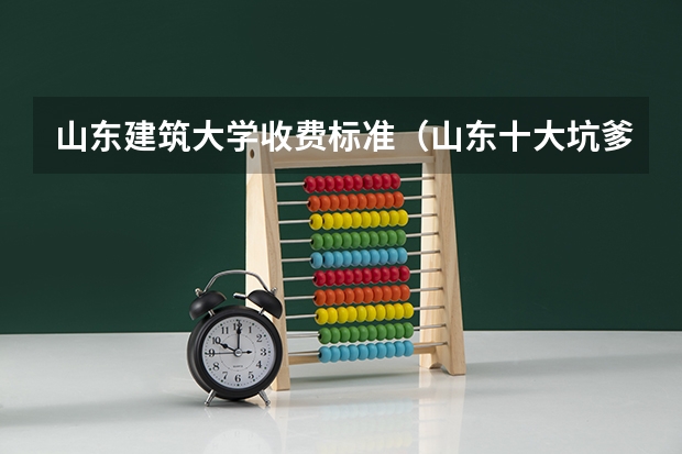 山东建筑大学收费标准（山东十大坑爹职业院校）