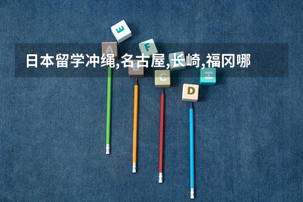 日本留学冲绳,名古屋,长崎,福冈哪里比较好?