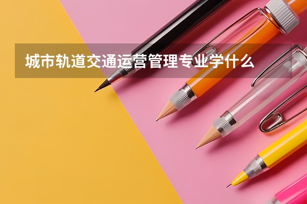 城市轨道交通运营管理专业学什么