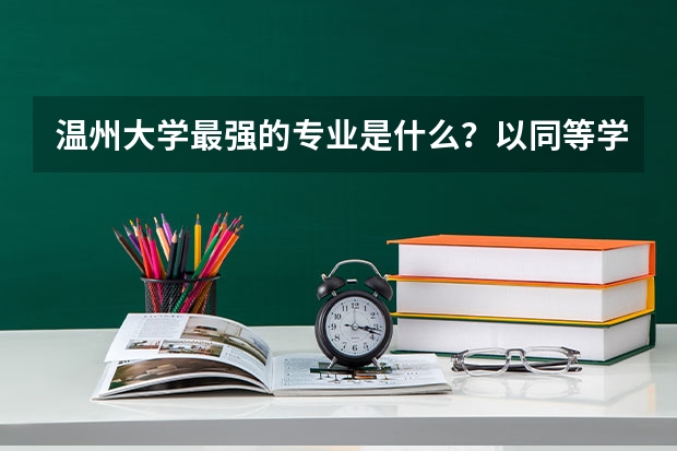 温州大学最强的专业是什么？以同等学力考要注意哪些？