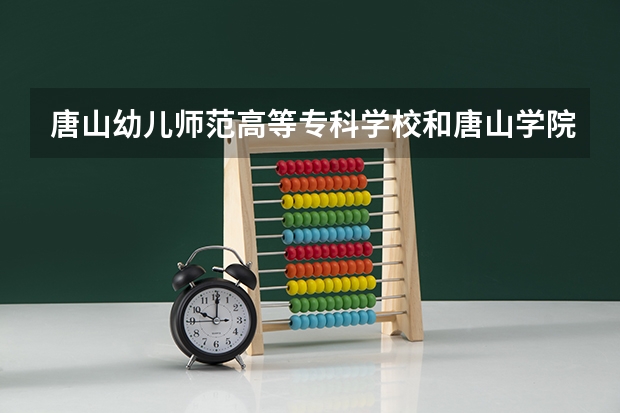 唐山幼儿师范高等专科学校和唐山学院哪个好？