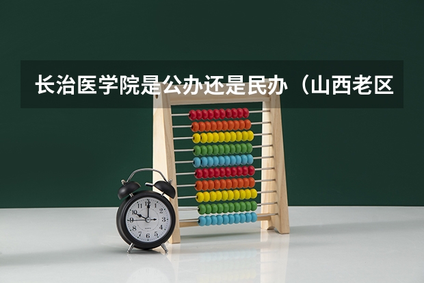 长治医学院是公办还是民办（山西老区职业技术学院是公办还是民办）
