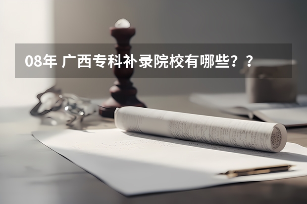 08年 广西专科补录院校有哪些？？急```````拜托拉