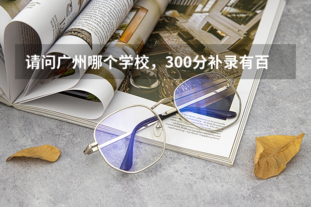 请问广州哪个学校,300分补录有百分60以上的机会,谢谢。