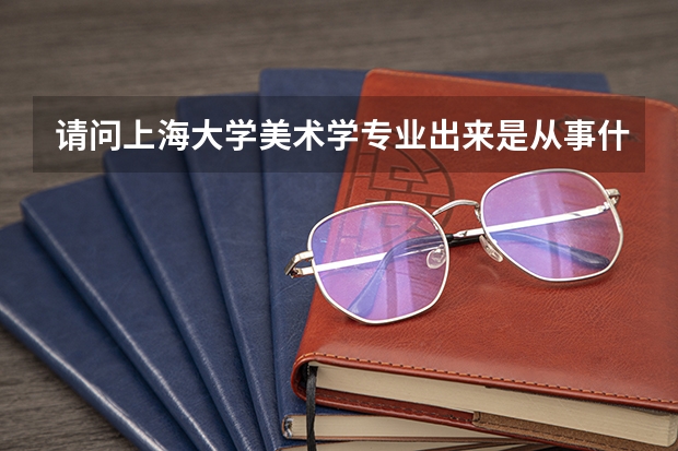 请问上海大学美术学专业出来是从事什么工作的，就业率高吗？