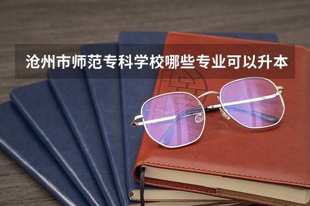 沧州市师范专科学校哪些专业可以升本！！！
