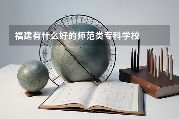 福建有什么好的师范类专科学校