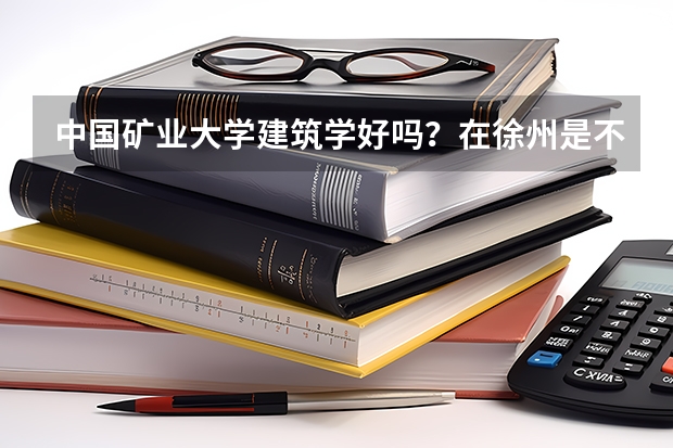 中国矿业大学建筑学好吗？在徐州是不是很难就业？