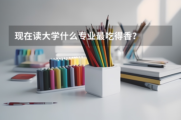 现在读大学什么专业最吃得香?