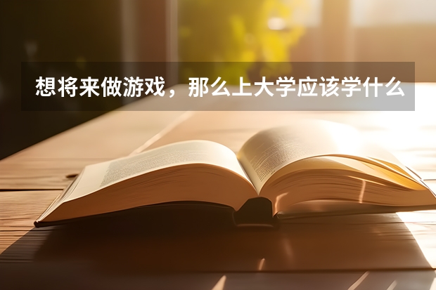 想将来做游戏，那么上大学应该学什么专业？
