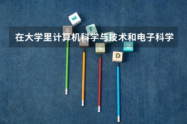 在大学里计算机科学与技术和电子科学与技术专业哪个好学和有趣点。