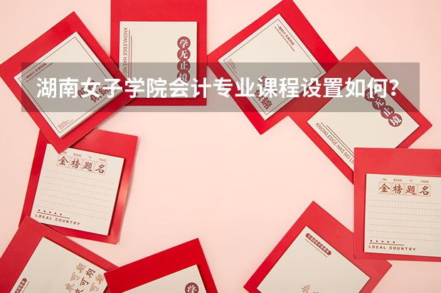 湖南女子学院会计专业课程设置如何？