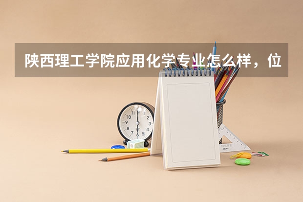 陕西理工学院应用化学专业怎么样，位置在哪啊