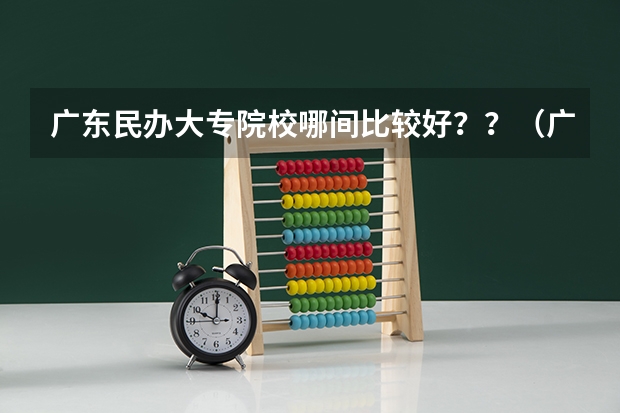 广东民办大专院校哪间比较好？？（广东省专科学校有哪几所？）