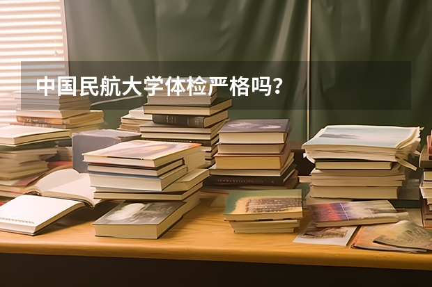 中国民航大学体检严格吗？