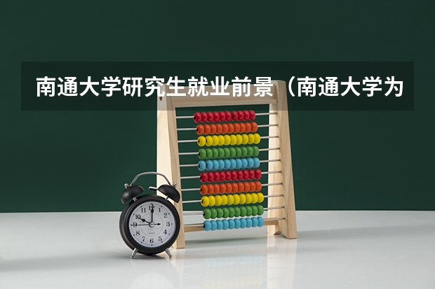 南通大学研究生就业前景（南通大学为啥考研人少）