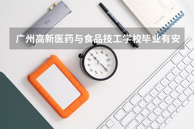 广州高新医药与食品技工学校毕业有安排吗