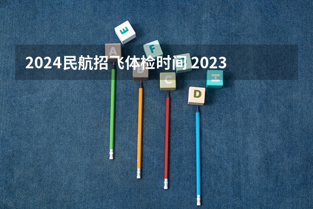 2024民航招飞体检时间 2023民航招飞体检要求如下