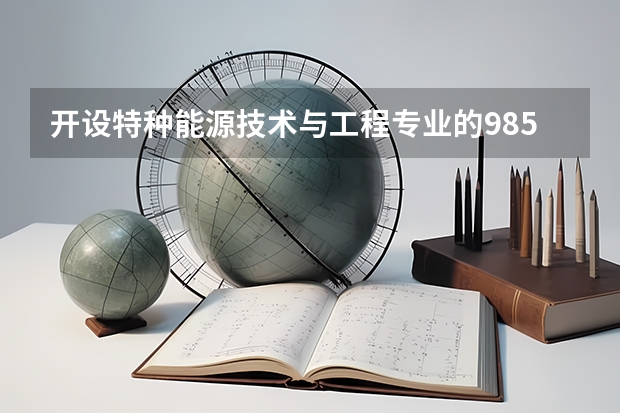 开设特种能源技术与工程专业的985类大学有哪些