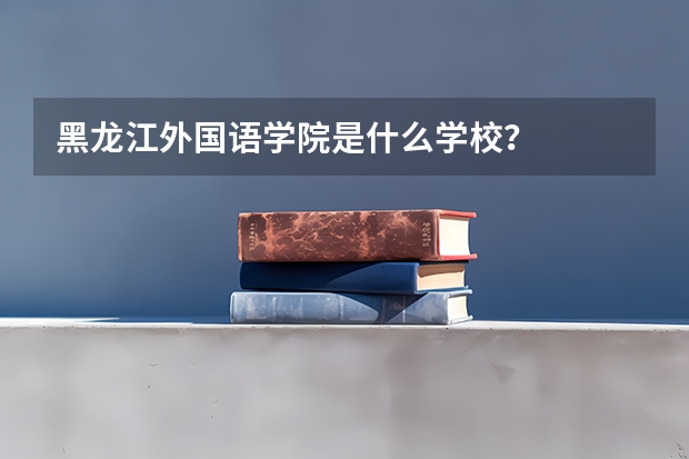 黑龙江外国语学院是什么学校？