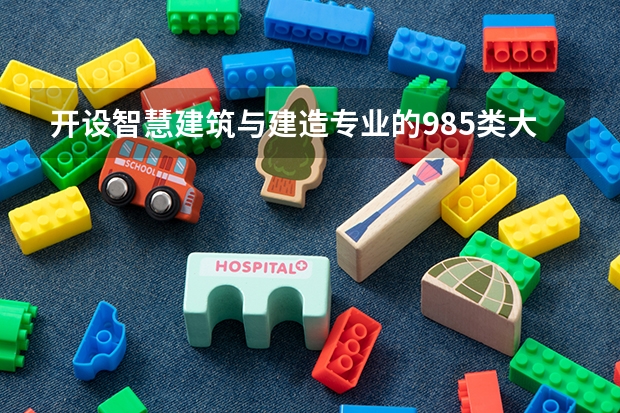 开设智慧建筑与建造专业的985类大学有哪些