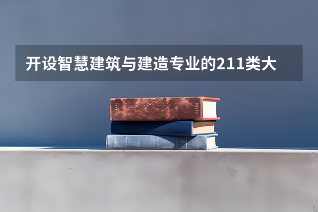 开设智慧建筑与建造专业的211类大学有哪些