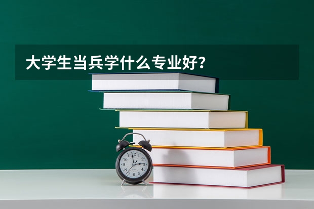 大学生当兵学什么专业好？