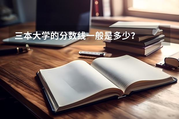 三本大学的分数线一般是多少？