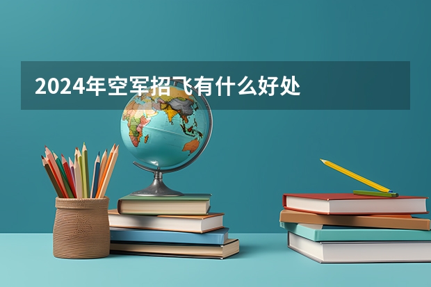 2024年空军招飞有什么好处