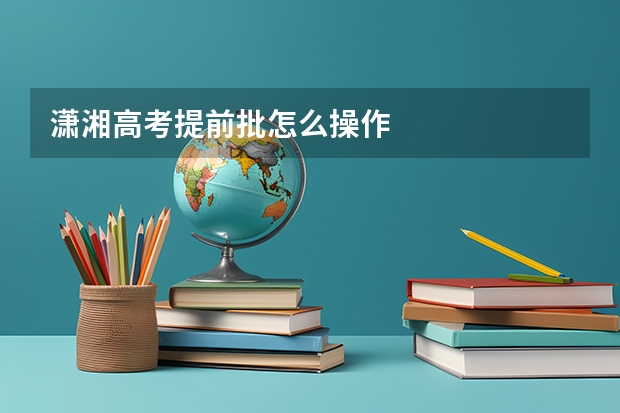 潇湘高考提前批怎么操作