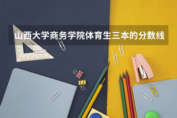 山西大学商务学院体育生三本的分数线可能是多少?