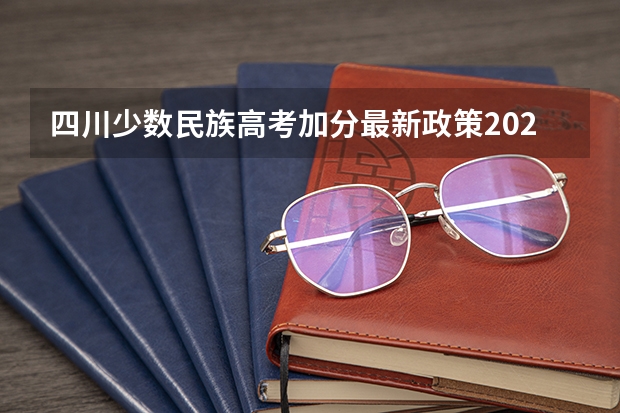 四川少数民族高考加分最新政策2023 四川省高考加分政策 求帮助啊啊