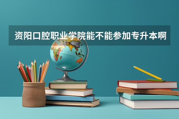 资阳口腔职业学院能不能参加专升本啊？ 成都大专学校有口腔医学