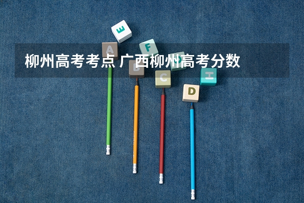 柳州高考考点 广西柳州高考分数