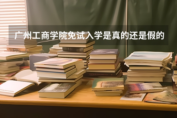 广州工商学院免试入学是真的还是假的呀？（有没有中医药专科学校可以免试入学）