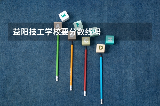 益阳技工学校要分数线吗