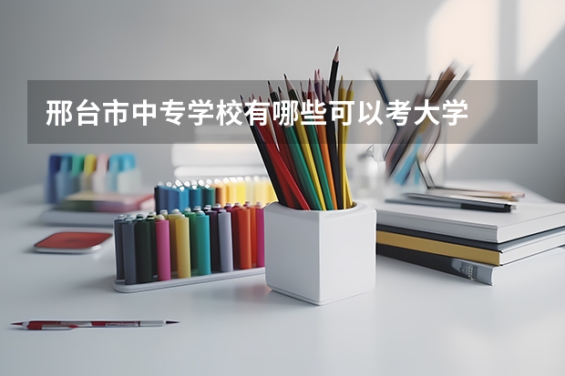 邢台市中专学校有哪些可以考大学