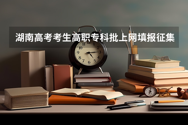 湖南高考考生高职专科批上网填报征集志愿在哪报名 什么时候开始