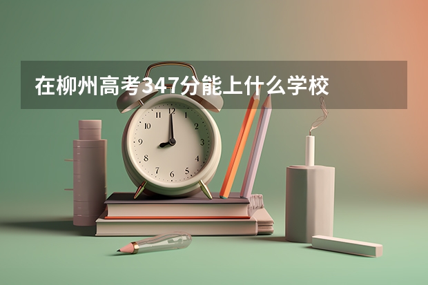 在柳州高考347分能上什么学校